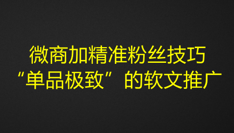 图片[1]-微商加精准粉丝技巧，“单品极致”的软文推广-虚拟资源网